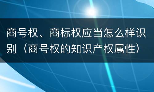 商号权、商标权应当怎么样识别（商号权的知识产权属性）
