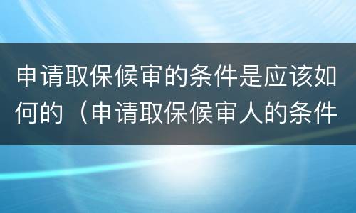 申请取保候审的条件是应该如何的（申请取保候审人的条件）
