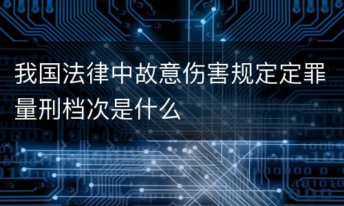 我国法律中故意伤害规定定罪量刑档次是什么