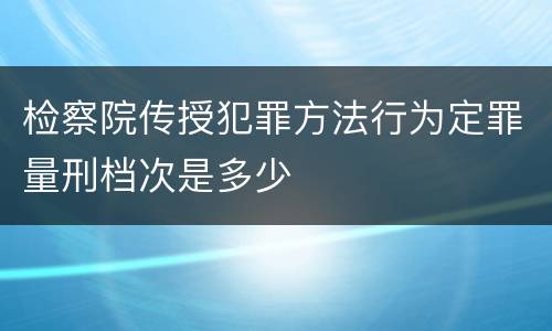 检察院传授犯罪方法行为定罪量刑档次是多少