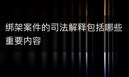 绑架案件的司法解释包括哪些重要内容