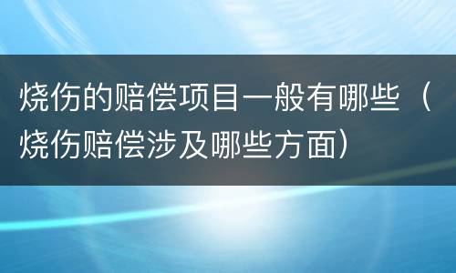 烧伤的赔偿项目一般有哪些（烧伤赔偿涉及哪些方面）
