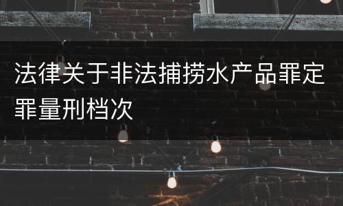 法律关于非法捕捞水产品罪定罪量刑档次