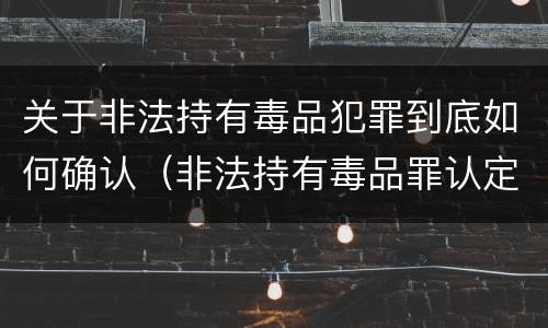 关于非法持有毒品犯罪到底如何确认（非法持有毒品罪认定）