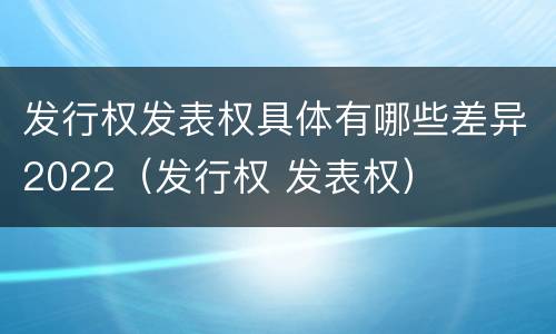 发行权发表权具体有哪些差异2022（发行权 发表权）