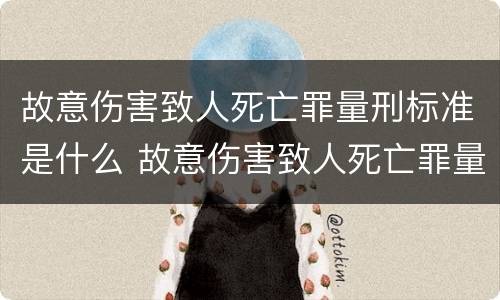 故意伤害致人死亡罪量刑标准是什么 故意伤害致人死亡罪量刑标准是什么