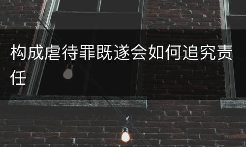 构成虐待罪既遂会如何追究责任