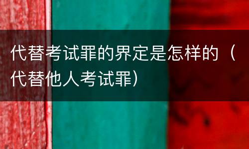 代替考试罪的界定是怎样的（代替他人考试罪）