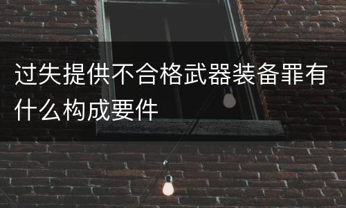 过失提供不合格武器装备罪有什么构成要件