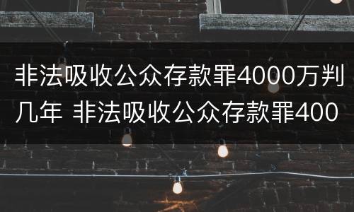 非法吸收公众存款罪4000万判几年 非法吸收公众存款罪4000万判几年徒刑