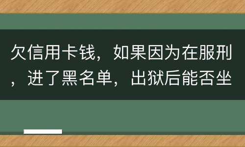 欠信用卡钱，如果因为在服刑，进了黑名单，出狱后能否坐高铁，飞机，火车这些交通工具