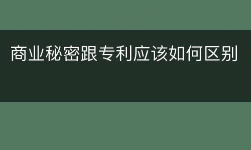 商业秘密跟专利应该如何区别