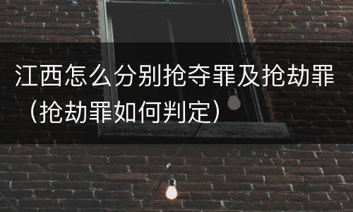 江西怎么分别抢夺罪及抢劫罪（抢劫罪如何判定）