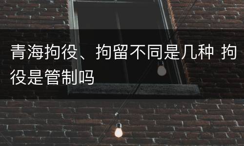 青海拘役、拘留不同是几种 拘役是管制吗