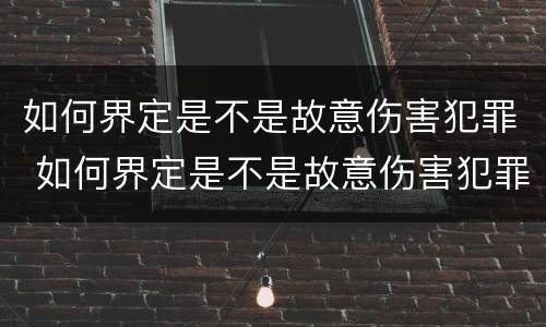 如何界定是不是故意伤害犯罪 如何界定是不是故意伤害犯罪行为