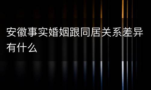 安徽事实婚姻跟同居关系差异有什么