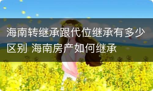 海南转继承跟代位继承有多少区别 海南房产如何继承