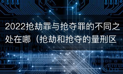 2022抢劫罪与抢夺罪的不同之处在哪（抢劫和抢夺的量刑区别）
