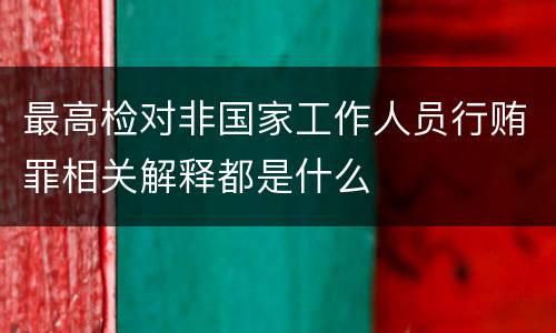 最高检对非国家工作人员行贿罪相关解释都是什么