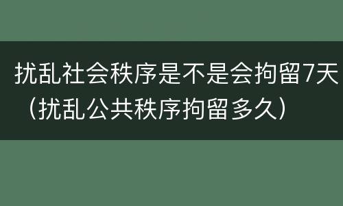 扰乱社会秩序是不是会拘留7天（扰乱公共秩序拘留多久）