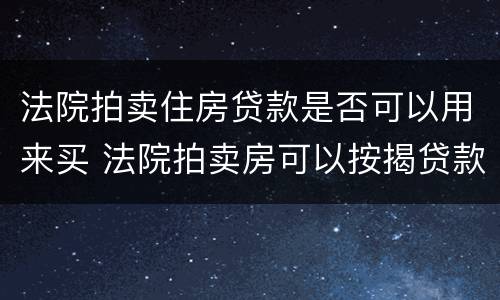 法院拍卖住房贷款是否可以用来买 法院拍卖房可以按揭贷款