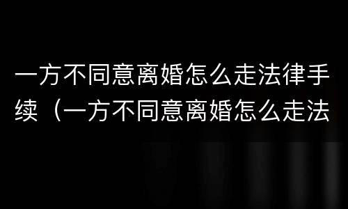 一方不同意离婚怎么走法律手续（一方不同意离婚怎么走法律手续流程）