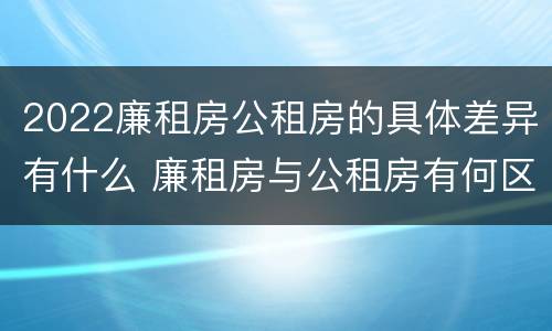 2022廉租房公租房的具体差异有什么 廉租房与公租房有何区别
