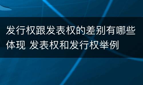 发行权跟发表权的差别有哪些体现 发表权和发行权举例
