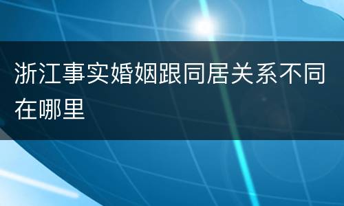 浙江事实婚姻跟同居关系不同在哪里