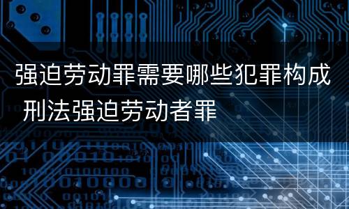 强迫劳动罪需要哪些犯罪构成 刑法强迫劳动者罪
