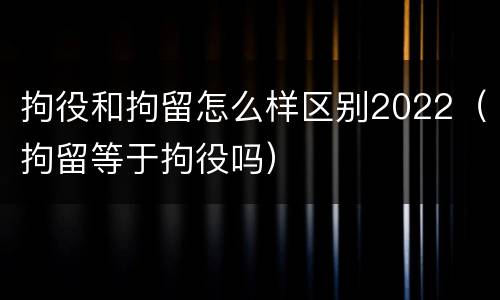 拘役和拘留怎么样区别2022（拘留等于拘役吗）