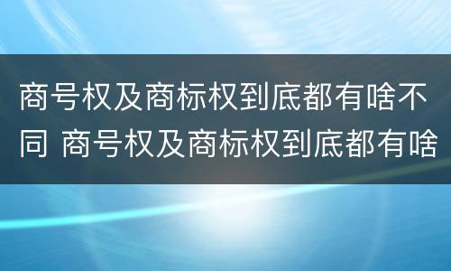 商号权及商标权到底都有啥不同 商号权及商标权到底都有啥不同之处