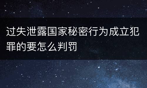 过失泄露国家秘密行为成立犯罪的要怎么判罚