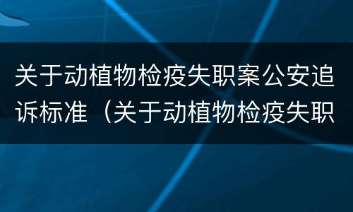 关于动植物检疫失职案公安追诉标准（关于动植物检疫失职案公安追诉标准最新）