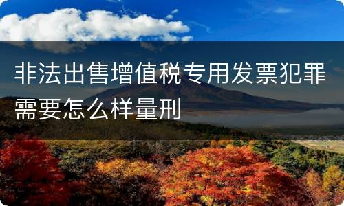 非法出售增值税专用发票犯罪需要怎么样量刑