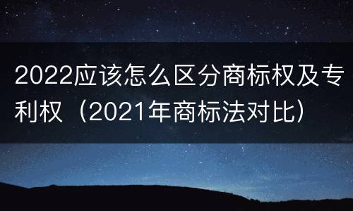 2022应该怎么区分商标权及专利权（2021年商标法对比）