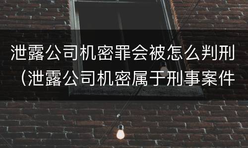 泄露公司机密罪会被怎么判刑（泄露公司机密属于刑事案件吗）