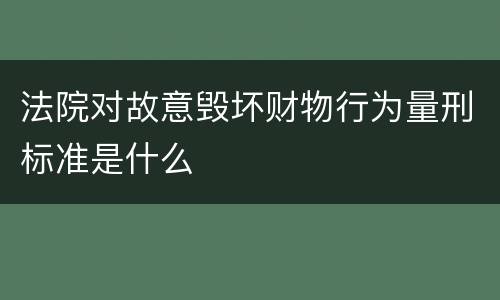 法院对故意毁坏财物行为量刑标准是什么