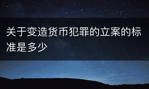 关于变造货币犯罪的立案的标准是多少
