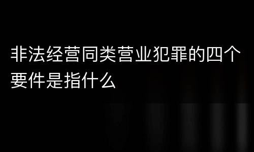 非法经营同类营业犯罪的四个要件是指什么