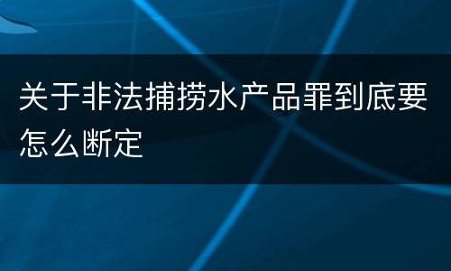 关于非法捕捞水产品罪到底要怎么断定