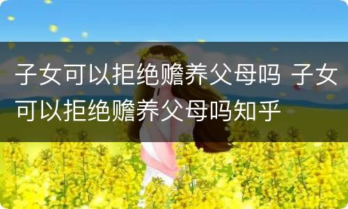 子女可以拒绝赡养父母吗 子女可以拒绝赡养父母吗知乎
