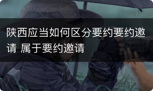 陕西应当如何区分要约要约邀请 属于要约邀请
