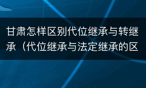 甘肃怎样区别代位继承与转继承（代位继承与法定继承的区别）