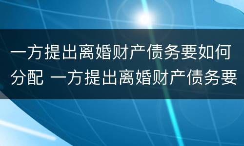 一方提出离婚财产债务要如何分配 一方提出离婚财产债务要如何分配给对方