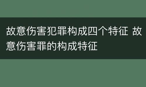 故意伤害犯罪构成四个特征 故意伤害罪的构成特征