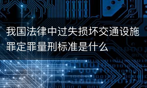 我国法律中过失损坏交通设施罪定罪量刑标准是什么