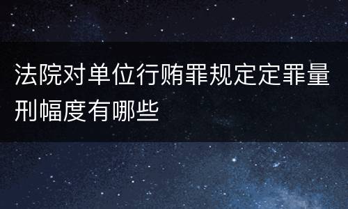 法院对单位行贿罪规定定罪量刑幅度有哪些