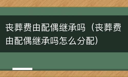 丧葬费由配偶继承吗（丧葬费由配偶继承吗怎么分配）
