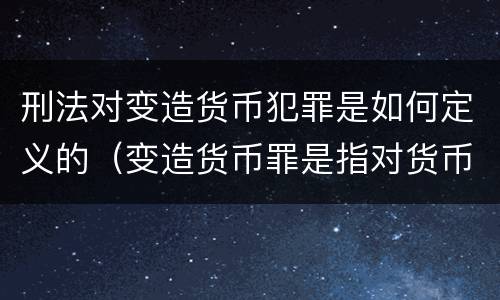 刑法对变造货币犯罪是如何定义的（变造货币罪是指对货币采用什么方法）